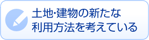 土地・建物の新たな利用方法を考えている